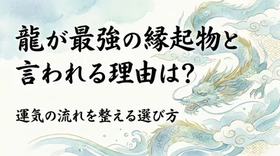 龍が最強の縁起物と言われる理由は？運気の流れを整える選び方